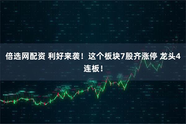 倍选网配资 利好来袭！这个板块7股齐涨停 龙头4连板！