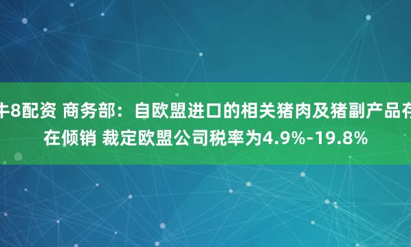牛8配资 商务部：自欧盟进口的相关猪肉及猪副产品存在倾销 裁定欧盟公司税率为4.9%-19.8%