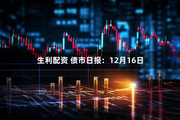 生利配资 债市日报:12月16日