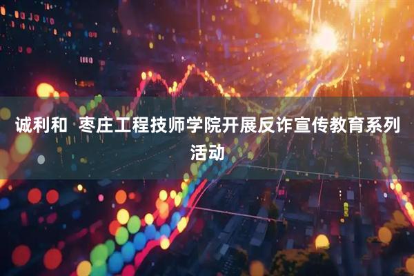 诚利和 枣庄工程技师学院开展反诈宣传教育系列活动