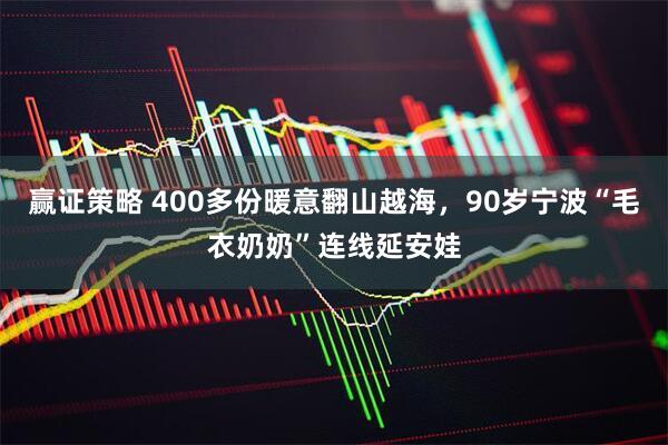 赢证策略 400多份暖意翻山越海,90岁宁波“毛衣奶奶”连线延安娃