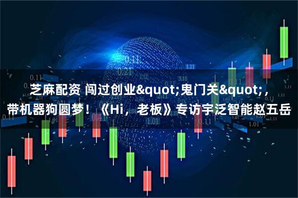 芝麻配资 闯过创业"鬼门关"，带机器狗圆梦！《Hi，老板》专访宇泛智能赵五岳