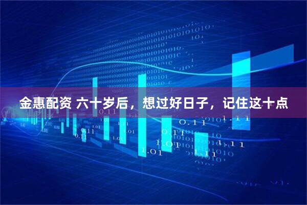 金惠配资 六十岁后,想过好日子,记住这十点