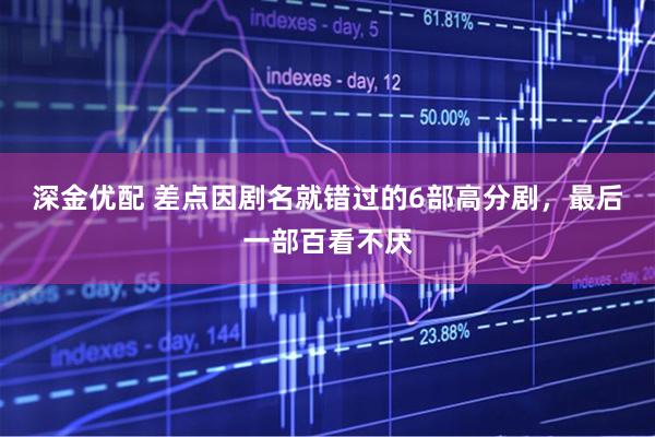 深金优配 差点因剧名就错过的6部高分剧，最后一部百看不厌