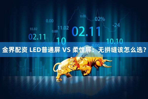 金界配资 LED普通屏 VS 柔性屏：无拼缝该怎么选？