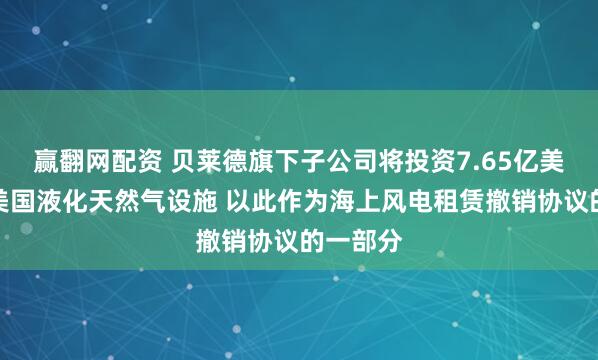 赢翻网配资 贝莱德旗下子公司将投资7.65亿美元建设美国液化天然气设施 以此作为海上风电租赁撤销协议的一部分